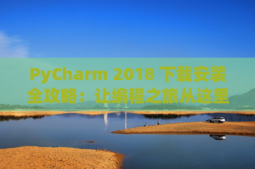 PyCharm 2018 下载安装全攻略：让编程之旅从这里开始